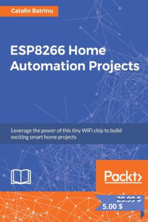 ESP8266 Home Automation Projects: Leverage the power of this tiny WiFi chip to build exciting smart home projects PDF
